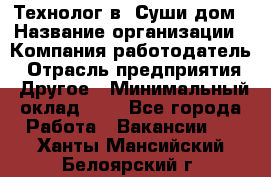 Технолог в "Суши дом › Название организации ­ Компания-работодатель › Отрасль предприятия ­ Другое › Минимальный оклад ­ 1 - Все города Работа » Вакансии   . Ханты-Мансийский,Белоярский г.